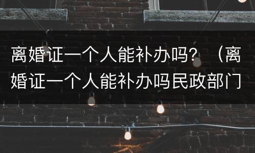 离婚证一个人能补办吗？（离婚证一个人能补办吗民政部门又查不到信息）