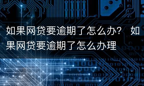 如果网贷要逾期了怎么办？ 如果网贷要逾期了怎么办理
