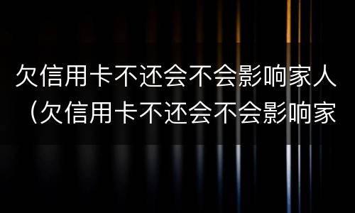 欠信用卡不还会不会影响家人（欠信用卡不还会不会影响家人征信）