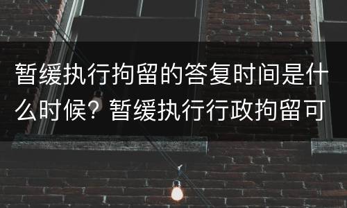 暂缓执行拘留的答复时间是什么时候? 暂缓执行行政拘留可以暂缓多少天