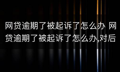 网贷逾期了被起诉了怎么办 网贷逾期了被起诉了怎么办,对后代有影响吗