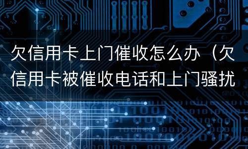 欠信用卡上门催收怎么办（欠信用卡被催收电话和上门骚扰是否能报警）