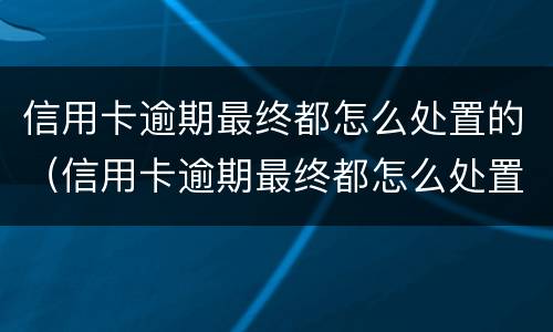信用卡逾期最终都怎么处置的（信用卡逾期最终都怎么处置的呢）