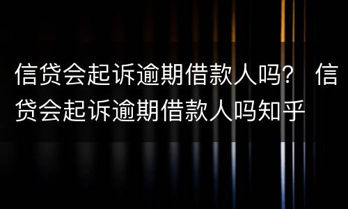 信贷会起诉逾期借款人吗？ 信贷会起诉逾期借款人吗知乎