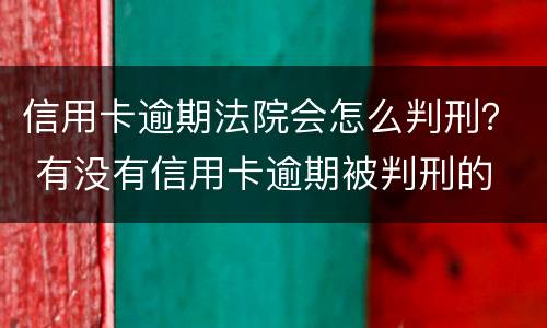 信用卡逾期法院会怎么判刑？ 有没有信用卡逾期被判刑的