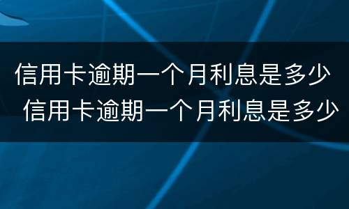 信用卡逾期一个月利息是多少 信用卡逾期一个月利息是多少钱