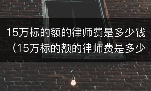15万标的额的律师费是多少钱（15万标的额的律师费是多少钱啊）