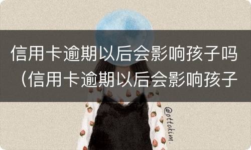 信用卡逾期以后会影响孩子吗（信用卡逾期以后会影响孩子吗知乎）