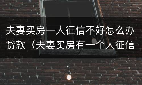 夫妻买房一人征信不好怎么办贷款（夫妻买房有一个人征信不好怎么办）