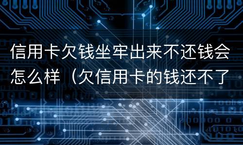 信用卡欠钱坐牢出来不还钱会怎么样（欠信用卡的钱还不了会坐牢吗）