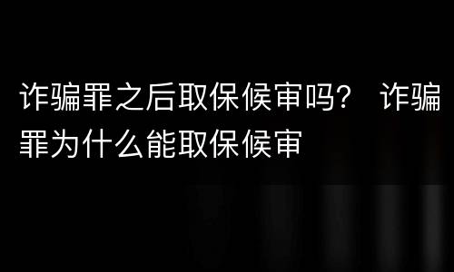诈骗罪之后取保候审吗？ 诈骗罪为什么能取保候审