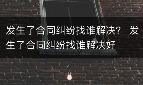 发生了合同纠纷找谁解决？ 发生了合同纠纷找谁解决好
