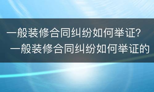 一般装修合同纠纷如何举证？ 一般装修合同纠纷如何举证的