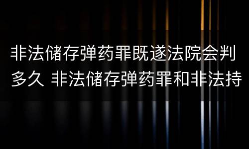 非法储存弹药罪既遂法院会判多久 非法储存弹药罪和非法持有弹药罪
