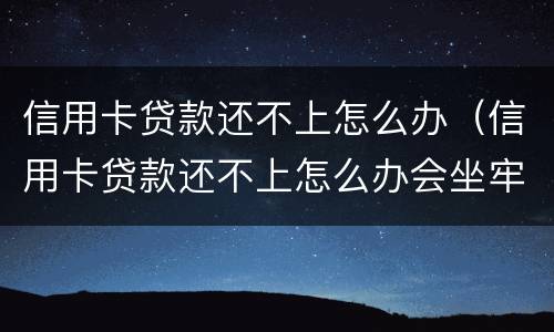 信用卡贷款还不上怎么办（信用卡贷款还不上怎么办会坐牢吗）