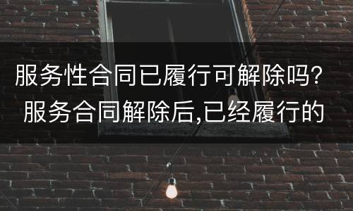 服务性合同已履行可解除吗？ 服务合同解除后,已经履行的部分怎么办?
