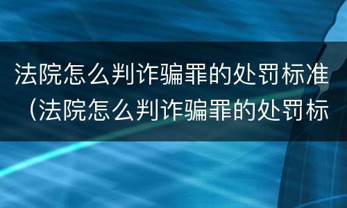 法院怎么判诈骗罪的处罚标准（法院怎么判诈骗罪的处罚标准是）