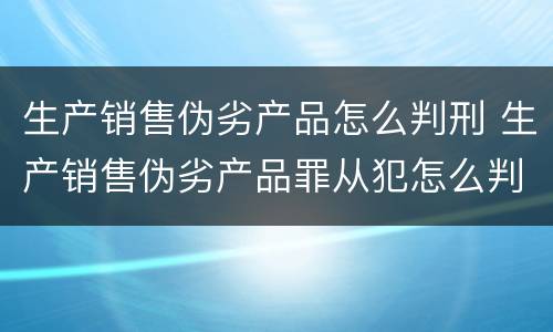 生产销售伪劣产品怎么判刑 生产销售伪劣产品罪从犯怎么判