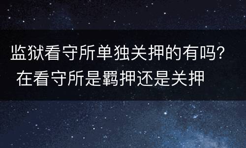 监狱看守所单独关押的有吗？ 在看守所是羁押还是关押