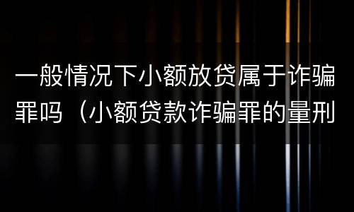 一般情况下小额放贷属于诈骗罪吗（小额贷款诈骗罪的量刑）