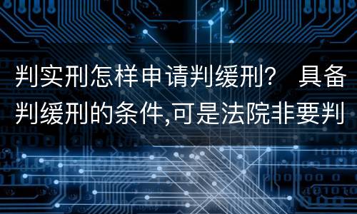 判实刑怎样申请判缓刑？ 具备判缓刑的条件,可是法院非要判实刑怎么办
