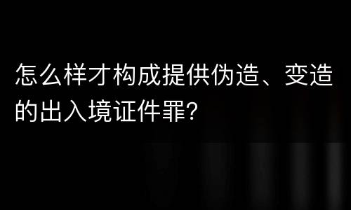怎么样才构成提供伪造、变造的出入境证件罪？