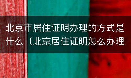 北京市居住证明办理的方式是什么（北京居住证明怎么办理流程）
