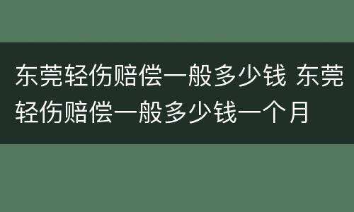 东莞轻伤赔偿一般多少钱 东莞轻伤赔偿一般多少钱一个月