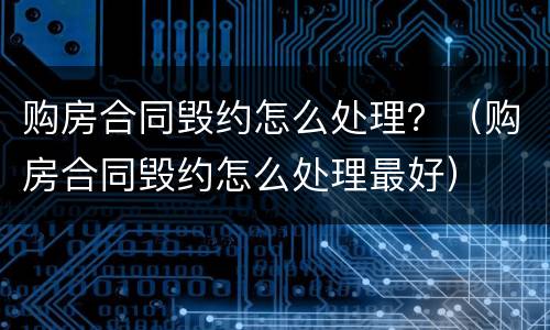 购房合同毁约怎么处理？（购房合同毁约怎么处理最好）