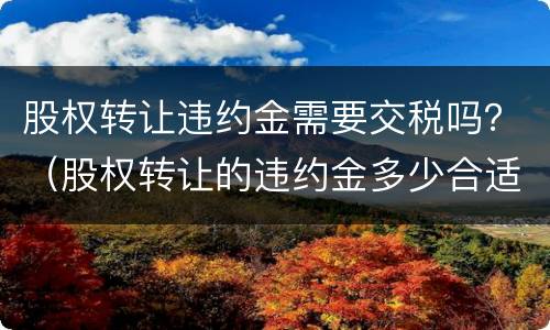股权转让违约金需要交税吗？（股权转让的违约金多少合适）