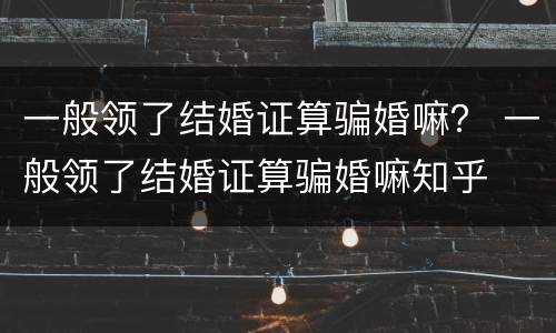一般领了结婚证算骗婚嘛？ 一般领了结婚证算骗婚嘛知乎
