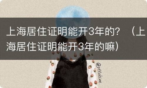 上海居住证明能开3年的？（上海居住证明能开3年的嘛）