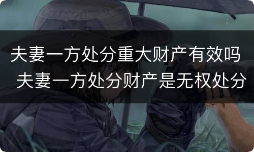 夫妻一方处分重大财产有效吗 夫妻一方处分财产是无权处分吗