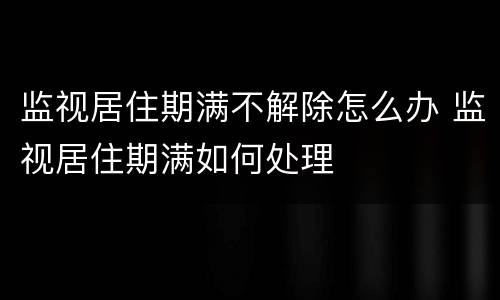 监视居住期满不解除怎么办 监视居住期满如何处理