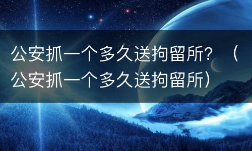 公安抓一个多久送拘留所？（公安抓一个多久送拘留所）