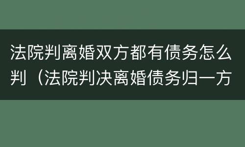 法院判离婚双方都有债务怎么判（法院判决离婚债务归一方有效力吗）