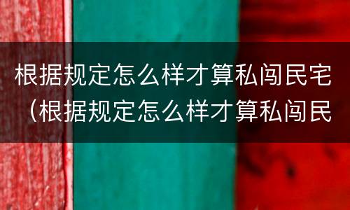 根据规定怎么样才算私闯民宅（根据规定怎么样才算私闯民宅呢）