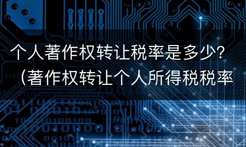 个人著作权转让税率是多少？（著作权转让个人所得税税率）