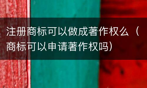 注册商标可以做成著作权么（商标可以申请著作权吗）