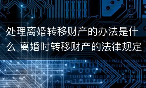 处理离婚转移财产的办法是什么 离婚时转移财产的法律规定