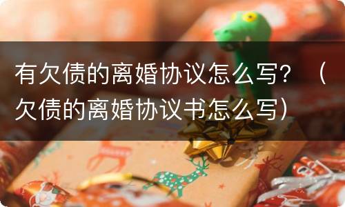 有欠债的离婚协议怎么写？（欠债的离婚协议书怎么写）