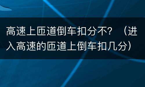 高速上匝道倒车扣分不？（进入高速的匝道上倒车扣几分）