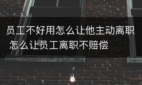 员工不好用怎么让他主动离职 怎么让员工离职不赔偿