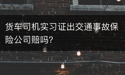 货车司机实习证出交通事故保险公司赔吗？