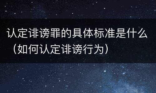 认定诽谤罪的具体标准是什么（如何认定诽谤行为）