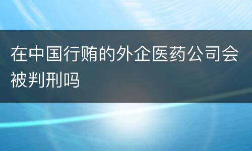 在中国行贿的外企医药公司会被判刑吗