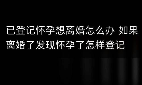 已登记怀孕想离婚怎么办 如果离婚了发现怀孕了怎样登记