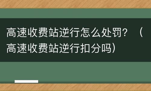 高速收费站逆行怎么处罚？（高速收费站逆行扣分吗）