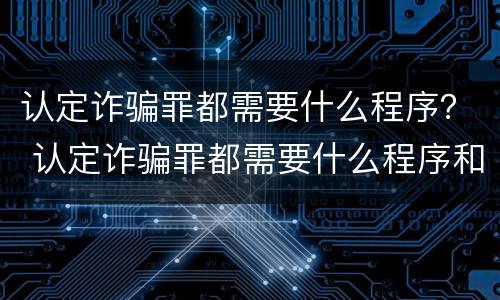 认定诈骗罪都需要什么程序？ 认定诈骗罪都需要什么程序和手续