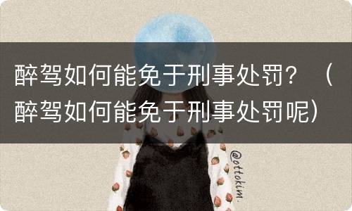 醉驾如何能免于刑事处罚？（醉驾如何能免于刑事处罚呢）